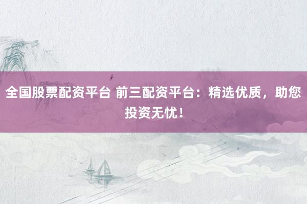 全国股票配资平台 前三配资平台：精选优质，助您投资无忧！