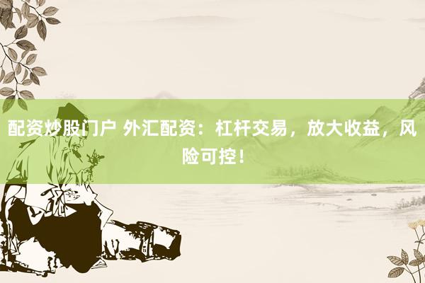配资炒股门户 外汇配资：杠杆交易，放大收益，风险可控！