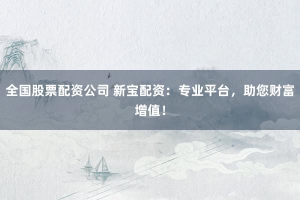 全国股票配资公司 新宝配资:专业平台,助您财富增值!