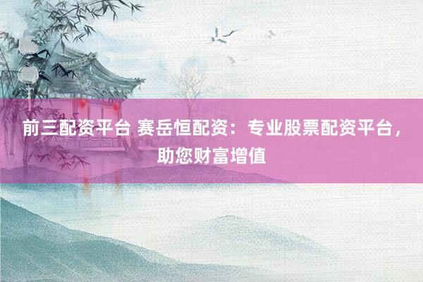前三配资平台 赛岳恒配资:专业股票配资平台,助您财富增值