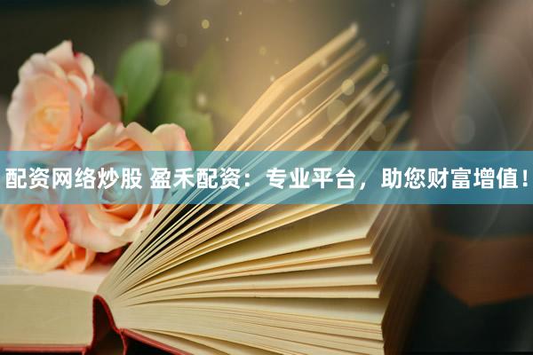 配资网络炒股 盈禾配资:专业平台,助您财富增值!