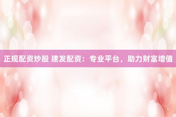 正规配资炒股 建发配资：专业平台，助力财富增值