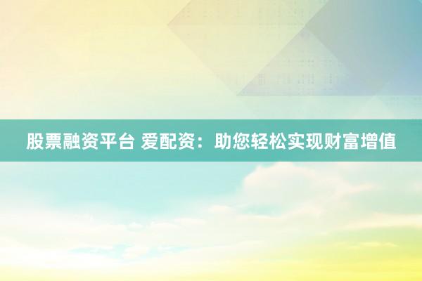 股票融资平台 爱配资:助您轻松实现财富增值