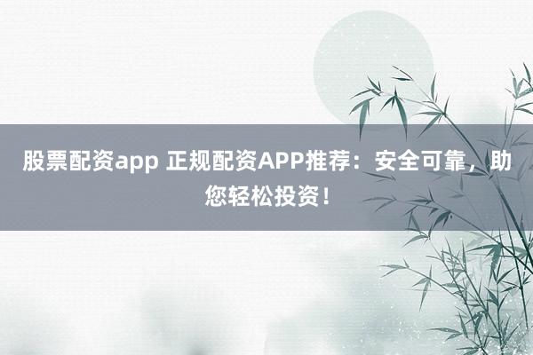 股票配资app 正规配资APP推荐:安全可靠,助您轻松投资!