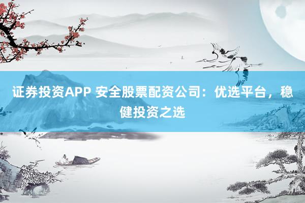 证券投资APP 安全股票配资公司:优选平台,稳健投资之选