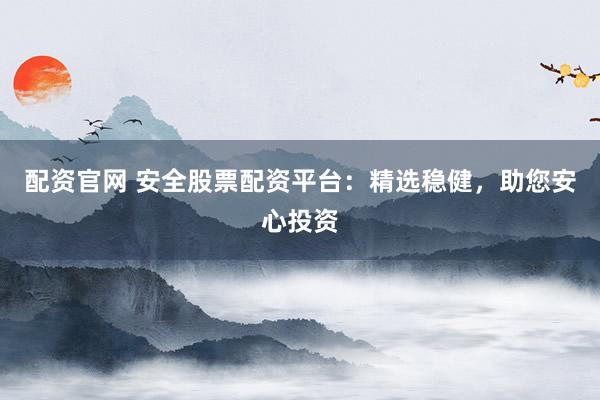 配资官网 安全股票配资平台:精选稳健,助您安心投资