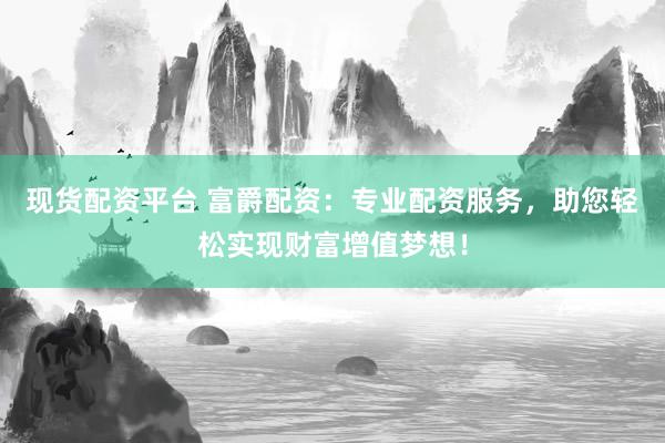 现货配资平台 富爵配资:专业配资服务,助您轻松实现财富增值梦想!