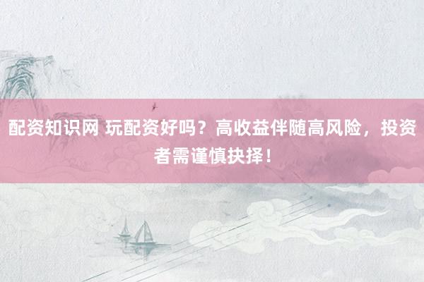 配资知识网 玩配资好吗?高收益伴随高风险,投资者需谨慎抉择!