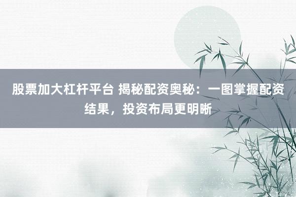 股票加大杠杆平台 揭秘配资奥秘:一图掌握配资结果,投资布局更明晰