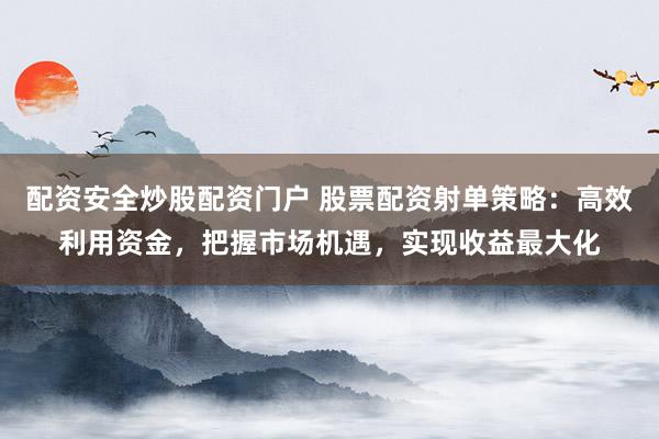 配资安全炒股配资门户 股票配资射单策略:高效利用资金,把握市场机遇,实现收益最大化