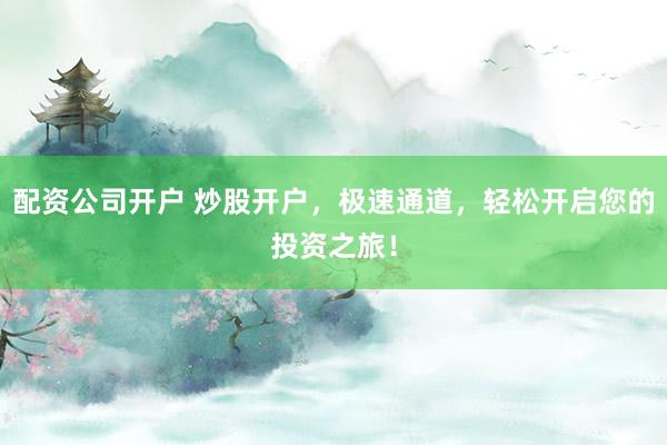 配资公司开户 炒股开户,极速通道,轻松开启您的投资之旅!
