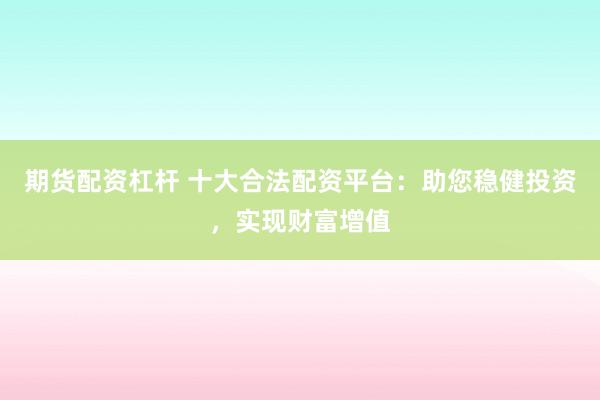 期货配资杠杆 十大合法配资平台:助您稳健投资,实现财富增值