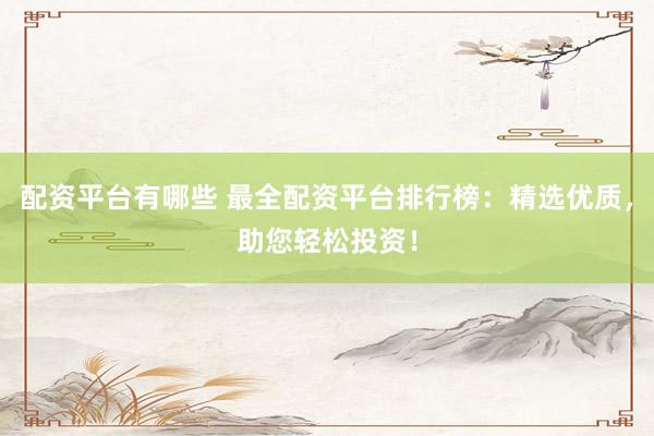 配资平台有哪些 最全配资平台排行榜:精选优质,助您轻松投资!