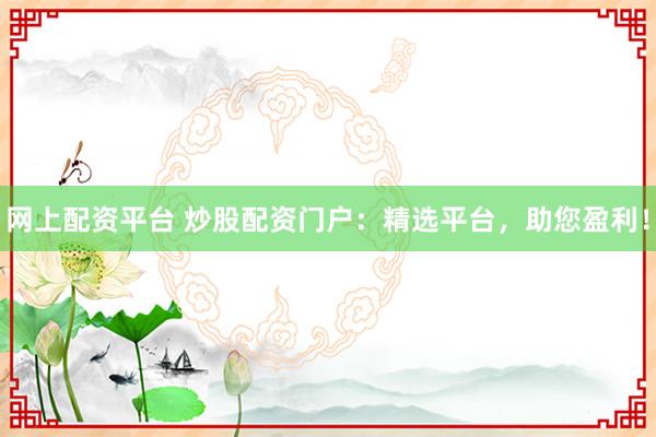 网上配资平台 炒股配资门户：精选平台，助您盈利！