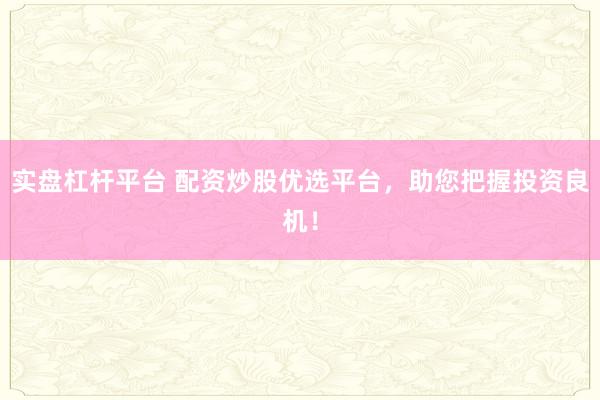 实盘杠杆平台 配资炒股优选平台，助您把握投资良机！