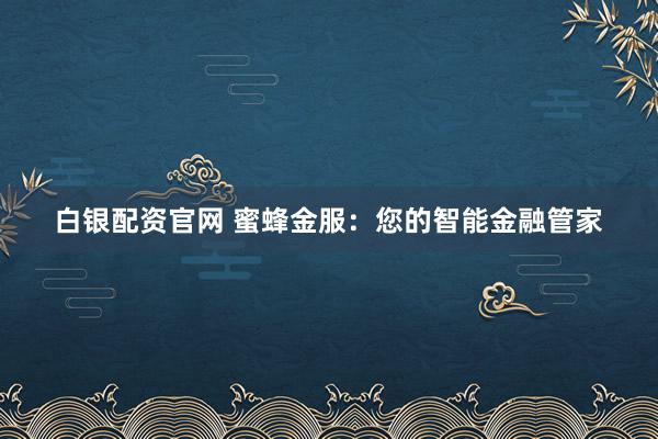 白银配资官网 蜜蜂金服：您的智能金融管家