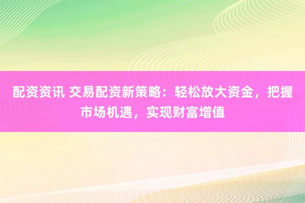 配资资讯 交易配资新策略:轻松放大资金,把握市场机遇,实现财富增值