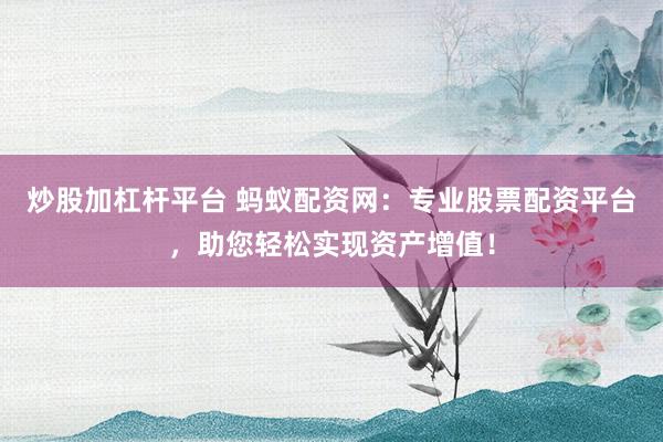 炒股加杠杆平台 蚂蚁配资网:专业股票配资平台,助您轻松实现资产增值!