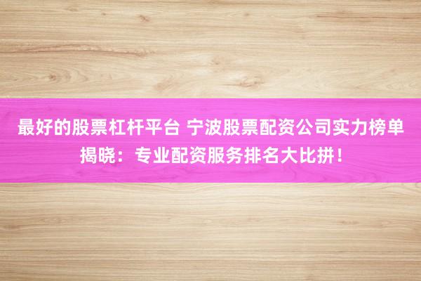 最好的股票杠杆平台 宁波股票配资公司实力榜单揭晓:专业配资服务排名大比拼!