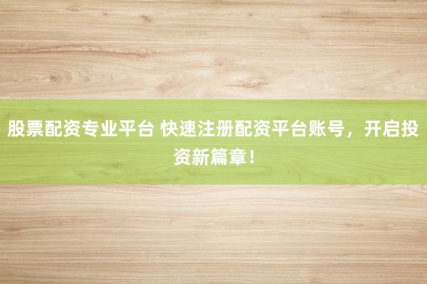 股票配资专业平台 快速注册配资平台账号,开启投资新篇章!