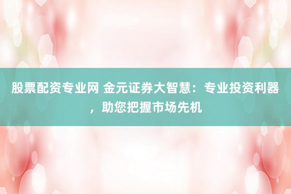股票配资专业网 金元证券大智慧：专业投资利器，助您把握市场先机
