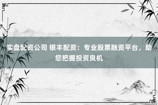 实盘配资公司 银丰配资:专业股票融资平台,助您把握投资良机