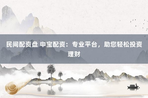 民间配资盘 申宝配资:专业平台,助您轻松投资理财