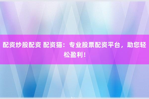 配资炒股配资 配资猫:专业股票配资平台,助您轻松盈利!