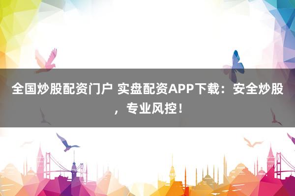 全国炒股配资门户 实盘配资APP下载:安全炒股,专业风控!