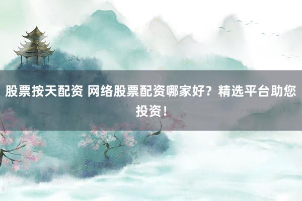 股票按天配资 网络股票配资哪家好?精选平台助您投资!