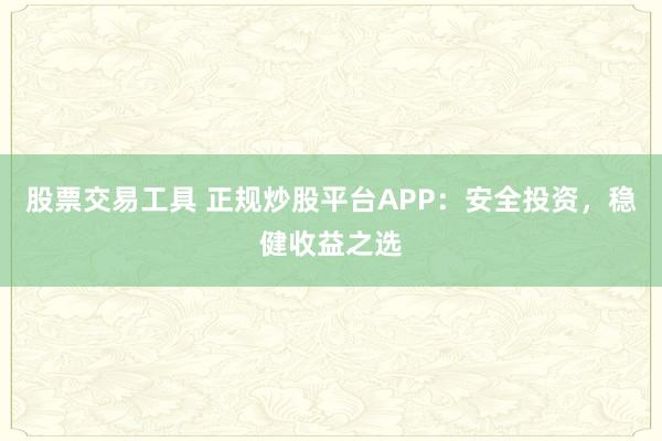 股票交易工具 正规炒股平台APP:安全投资,稳健收益之选