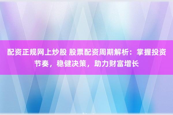 配资正规网上炒股 股票配资周期解析:掌握投资节奏,稳健决策,助力财富增长