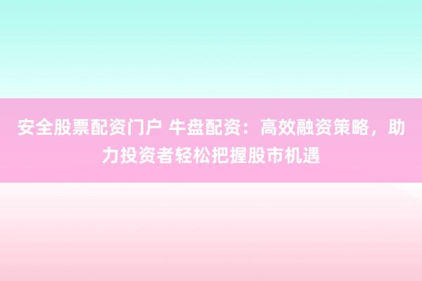 安全股票配资门户 牛盘配资:高效融资策略,助力投资者轻松把握股市机遇