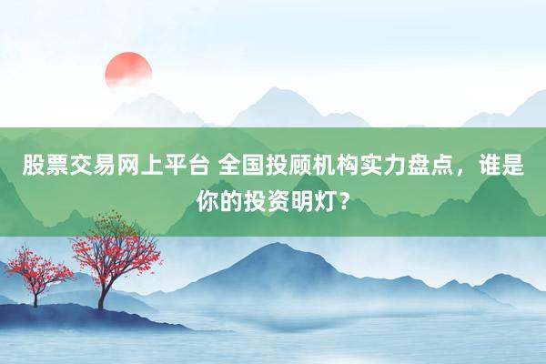 股票交易网上平台 全国投顾机构实力盘点，谁是你的投资明灯？