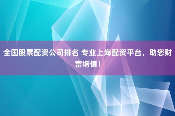 全国股票配资公司排名 专业上海配资平台，助您财富增值！