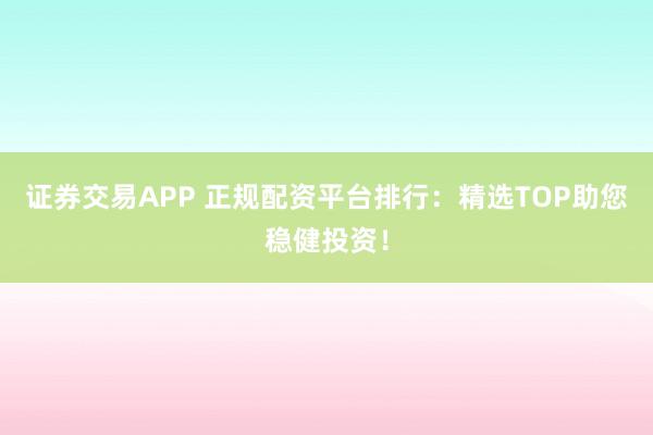 证券交易APP 正规配资平台排行:精选TOP助您稳健投资!