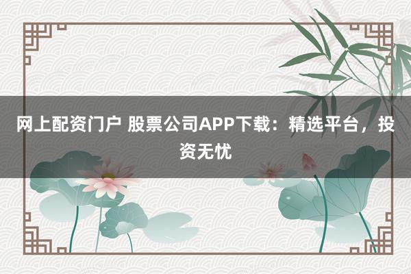 网上配资门户 股票公司APP下载:精选平台,投资无忧