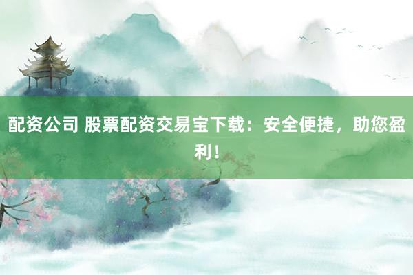 配资公司 股票配资交易宝下载：安全便捷，助您盈利！