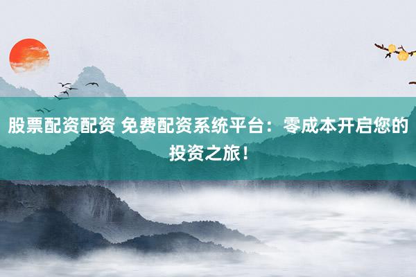 股票配资配资 免费配资系统平台：零成本开启您的投资之旅！