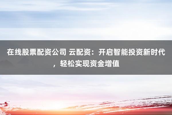 在线股票配资公司 云配资：开启智能投资新时代，轻松实现资金增值