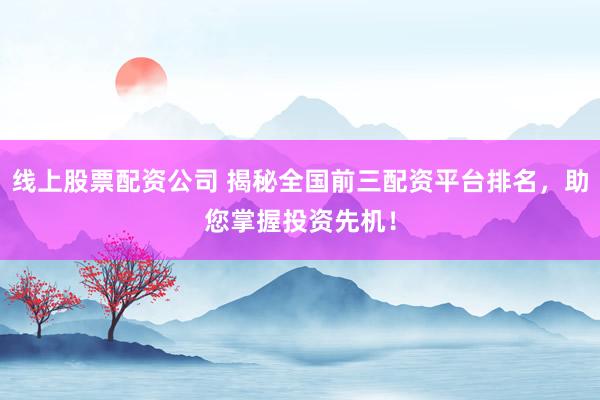 线上股票配资公司 揭秘全国前三配资平台排名,助您掌握投资先机!