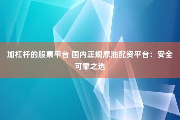 加杠杆的股票平台 国内正规原油配资平台：安全可靠之选