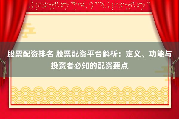 股票配资排名 股票配资平台解析：定义、功能与投资者必知的配资要点