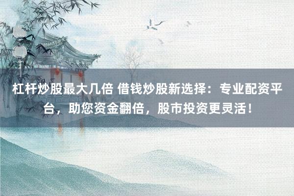 杠杆炒股最大几倍 借钱炒股新选择：专业配资平台，助您资金翻倍，股市投资更灵活！
