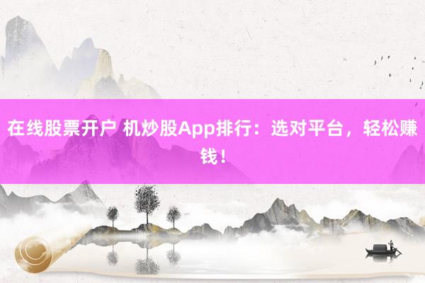 在线股票开户 机炒股App排行：选对平台，轻松赚钱！