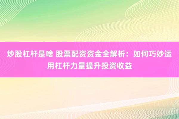 炒股杠杆是啥 股票配资资金全解析：如何巧妙运用杠杆力量提升投资收益