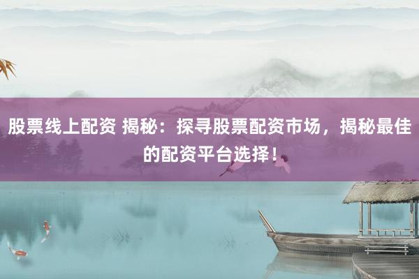 股票线上配资 揭秘:探寻股票配资市场,揭秘最佳的配资平台选择!