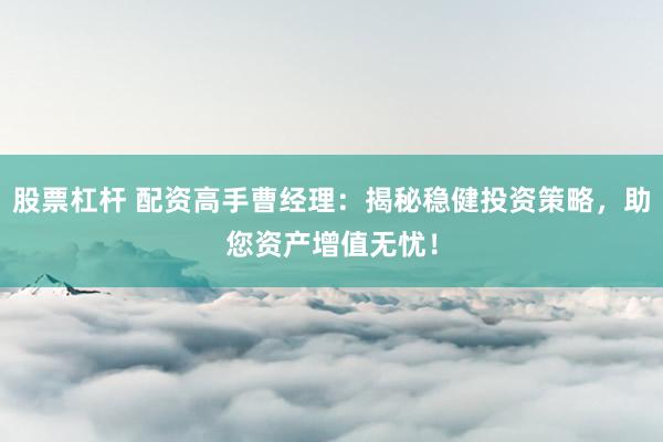 股票杠杆 配资高手曹经理:揭秘稳健投资策略,助您资产增值无忧!