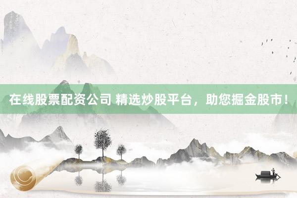 在线股票配资公司 精选炒股平台,助您掘金股市!