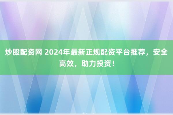 炒股配资网 2024年最新正规配资平台推荐,安全高效,助力投资!